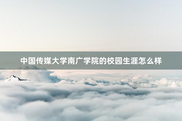 中国传媒大学南广学院的校园生涯怎么样