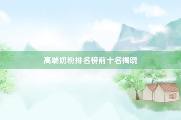 高端奶粉排名榜前十名揭晓