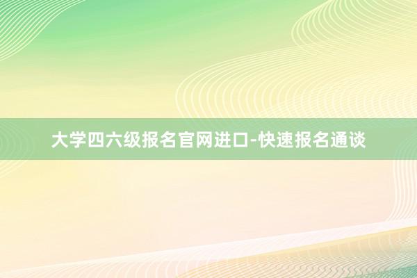 大学四六级报名官网进口-快速报名通谈