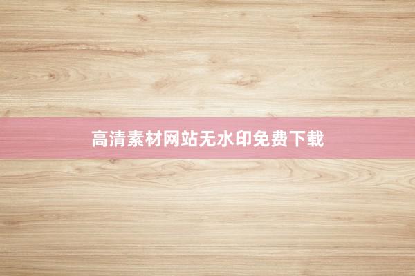高清素材网站无水印免费下载